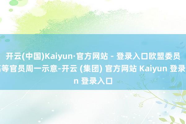 开云(中国)Kaiyun·官方网站 - 登录入口欧盟委员会高等官员周一示意-开云 (集团) 官方网站 Kaiyun 登录入口