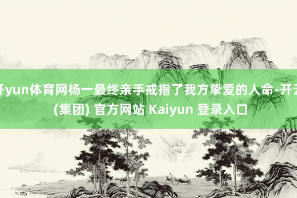 开yun体育网杨一最终亲手戒指了我方挚爱的人命-开云 (集团) 官方网站 Kaiyun 登录入口