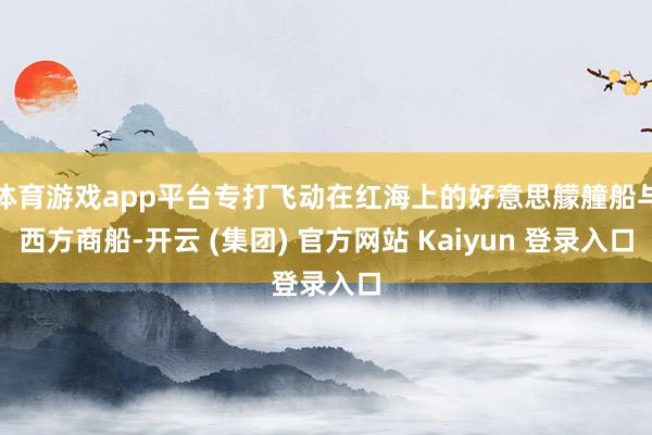 体育游戏app平台专打飞动在红海上的好意思艨艟船与西方商船-开云 (集团) 官方网站 Kaiyun 登录入口