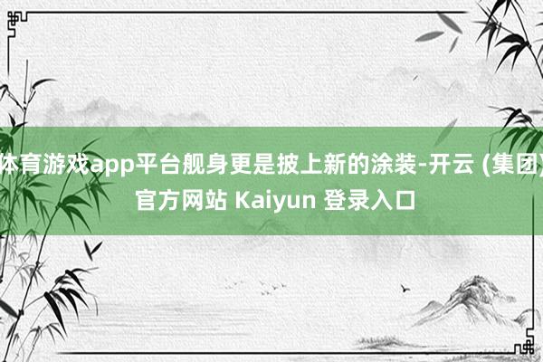 体育游戏app平台舰身更是披上新的涂装-开云 (集团) 官方网站 Kaiyun 登录入口