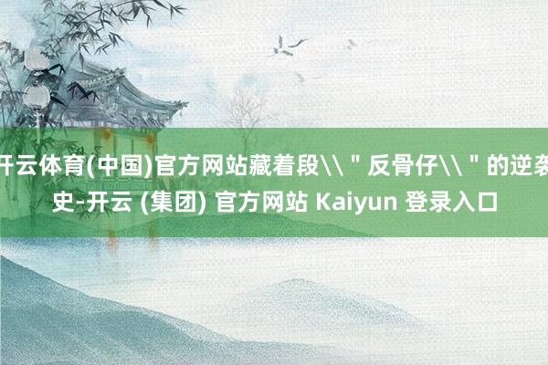 开云体育(中国)官方网站藏着段\＂反骨仔\＂的逆袭史-开云 (集团) 官方网站 Kaiyun 登录入口