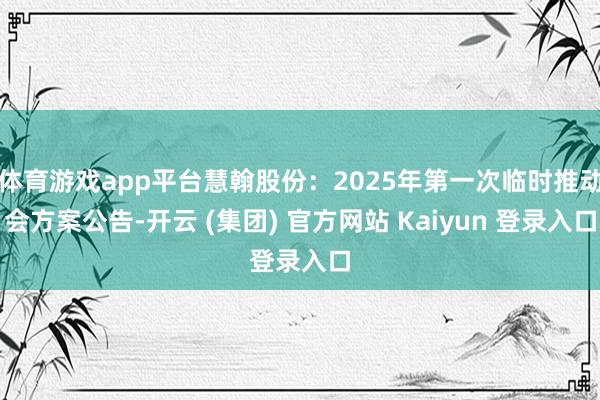 体育游戏app平台慧翰股份：2025年第一次临时推动会方案公告-开云 (集团) 官方网站 Kaiyun 登录入口