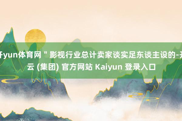 开yun体育网＂影视行业总计卖家谈实足东谈主设的-开云 (集团) 官方网站 Kaiyun 登录入口
