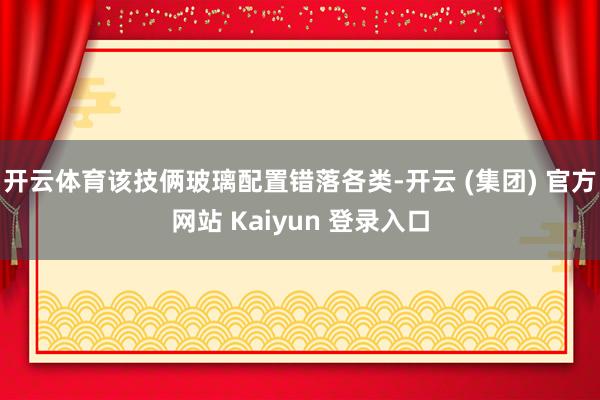 开云体育该技俩玻璃配置错落各类-开云 (集团) 官方网站 Kaiyun 登录入口
