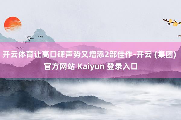 开云体育让高口碑声势又增添2部佳作-开云 (集团) 官方网站 Kaiyun 登录入口