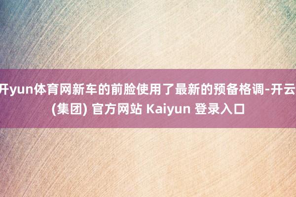 开yun体育网新车的前脸使用了最新的预备格调-开云 (集团) 官方网站 Kaiyun 登录入口