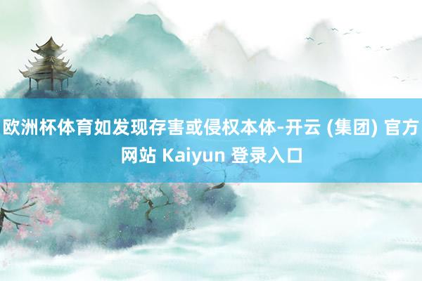 欧洲杯体育如发现存害或侵权本体-开云 (集团) 官方网站 Kaiyun 登录入口