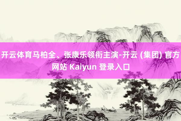开云体育马柏全、张康乐领衔主演-开云 (集团) 官方网站 Kaiyun 登录入口