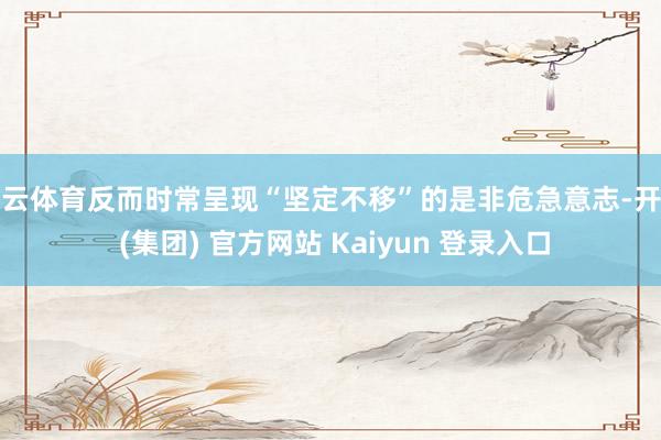 开云体育反而时常呈现“坚定不移”的是非危急意志-开云 (集团) 官方网站 Kaiyun 登录入口