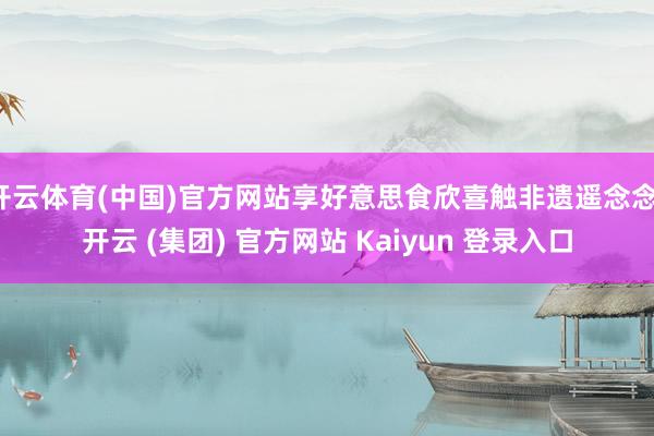 开云体育(中国)官方网站享好意思食欣喜触非遗遥念念-开云 (集团) 官方网站 Kaiyun 登录入口