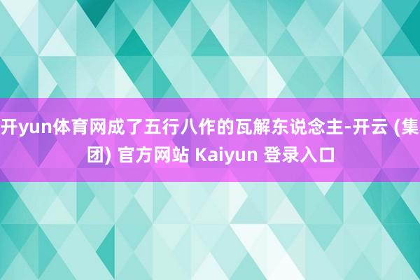 开yun体育网成了五行八作的瓦解东说念主-开云 (集团) 官方网站 Kaiyun 登录入口