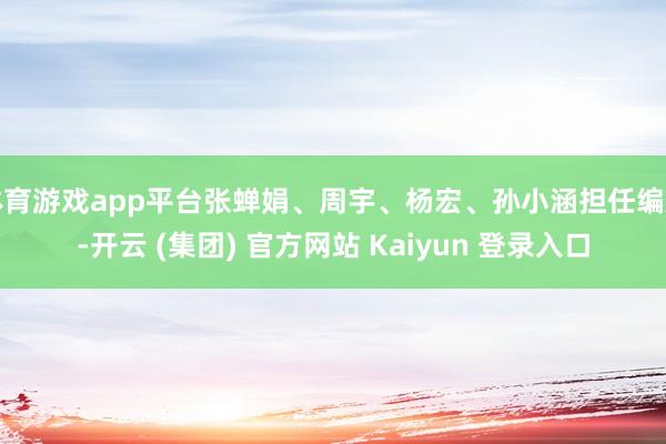 体育游戏app平台张蝉娟、周宇、杨宏、孙小涵担任编剧-开云 (集团) 官方网站 Kaiyun 登录入口