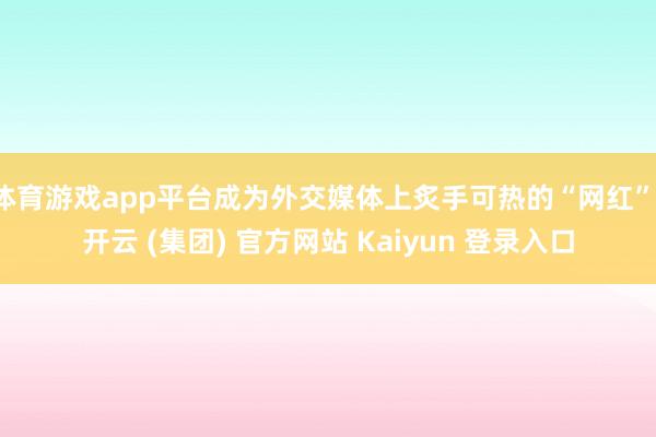 体育游戏app平台成为外交媒体上炙手可热的“网红”-开云 (集团) 官方网站 Kaiyun 登录入口