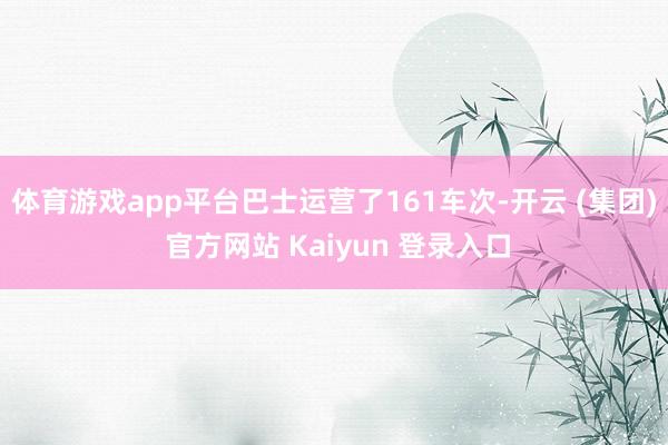 体育游戏app平台巴士运营了161车次-开云 (集团) 官方网站 Kaiyun 登录入口