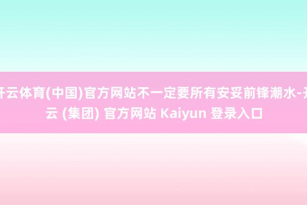 开云体育(中国)官方网站不一定要所有安妥前锋潮水-开云 (集团) 官方网站 Kaiyun 登录入口