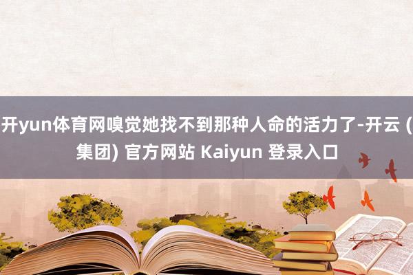开yun体育网嗅觉她找不到那种人命的活力了-开云 (集团) 官方网站 Kaiyun 登录入口