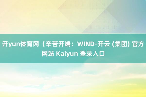 开yun体育网（辛苦开端：WIND-开云 (集团) 官方网站 Kaiyun 登录入口