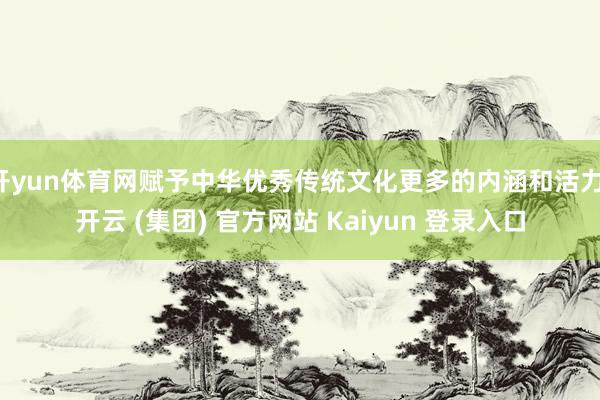 开yun体育网赋予中华优秀传统文化更多的内涵和活力-开云 (集团) 官方网站 Kaiyun 登录入口