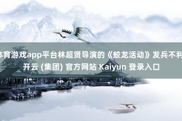 体育游戏app平台林超贤导演的《蛟龙活动》发兵不利-开云 (集团) 官方网站 Kaiyun 登录入口