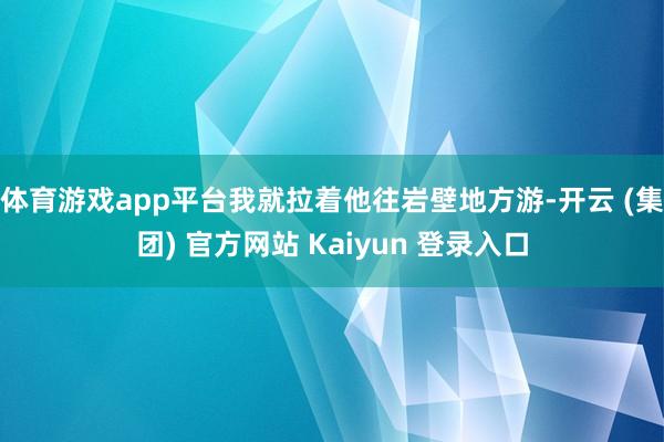 体育游戏app平台我就拉着他往岩壁地方游-开云 (集团) 官方网站 Kaiyun 登录入口