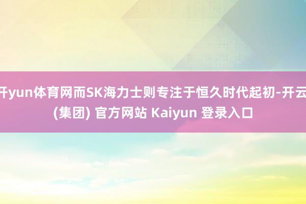 开yun体育网而SK海力士则专注于恒久时代起初-开云 (集团) 官方网站 Kaiyun 登录入口