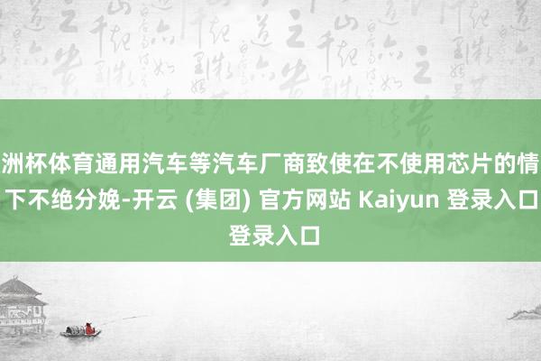 欧洲杯体育通用汽车等汽车厂商致使在不使用芯片的情况下不绝分娩-开云 (集团) 官方网站 Kaiyun 登录入口