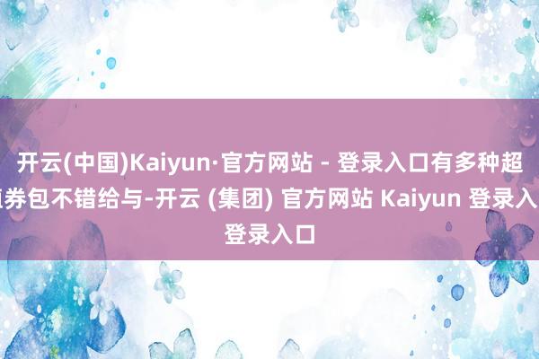 开云(中国)Kaiyun·官方网站 - 登录入口有多种超值券包不错给与-开云 (集团) 官方网站 Kaiyun 登录入口