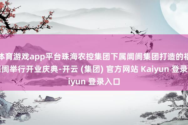 体育游戏app平台珠海农控集团下属阛阓集团打造的福石阛阓举行开业庆典-开云 (集团) 官方网站 Kaiyun 登录入口