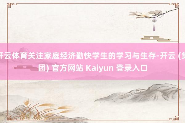 开云体育关注家庭经济勤快学生的学习与生存-开云 (集团) 官方网站 Kaiyun 登录入口