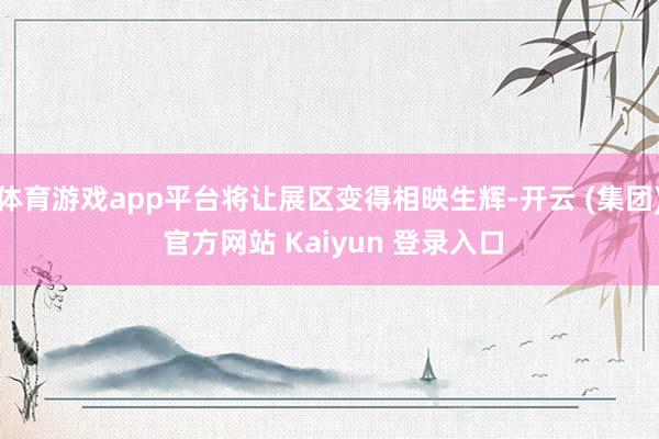 体育游戏app平台将让展区变得相映生辉-开云 (集团) 官方网站 Kaiyun 登录入口