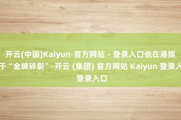 开云(中国)Kaiyun·官方网站 - 登录入口他在港娱属于“金牌碎裂”-开云 (集团) 官方网站 Kaiyun 登录入口