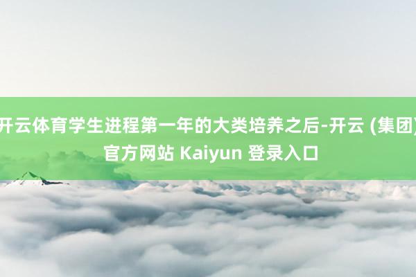 开云体育学生进程第一年的大类培养之后-开云 (集团) 官方网站 Kaiyun 登录入口