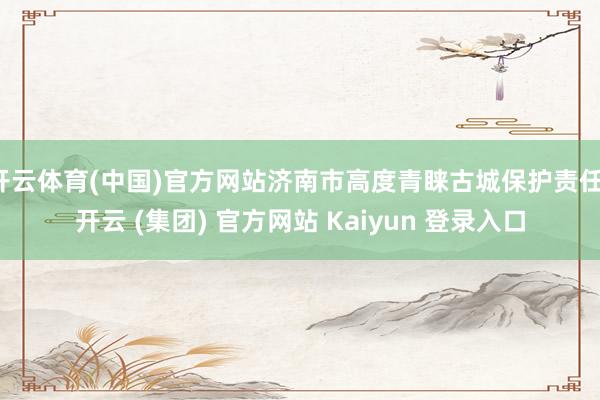 开云体育(中国)官方网站济南市高度青睐古城保护责任-开云 (集团) 官方网站 Kaiyun 登录入口