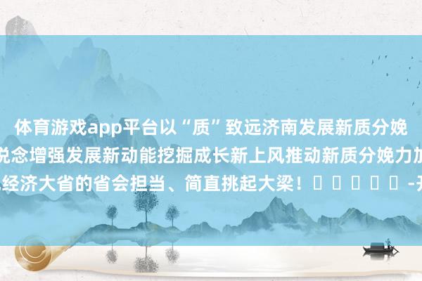体育游戏app平台以“质”致远济南发展新质分娩力高潮涌动不断开拓新赛说念增强发展新动能挖掘成长新上风推动新质分娩力加速发展展现经济大省的省会担当、简直挑起大梁！					-开云 (集团) 官方网站 Kaiyun 登录入口