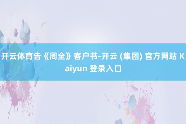 开云体育告《周全》客户书-开云 (集团) 官方网站 Kaiyun 登录入口