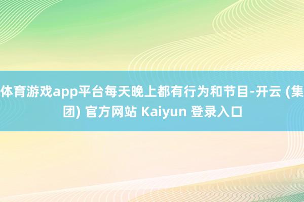 体育游戏app平台每天晚上都有行为和节目-开云 (集团) 官方网站 Kaiyun 登录入口