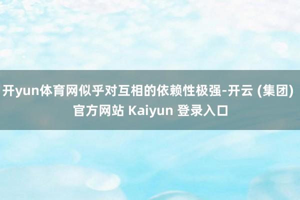 开yun体育网似乎对互相的依赖性极强-开云 (集团) 官方网站 Kaiyun 登录入口