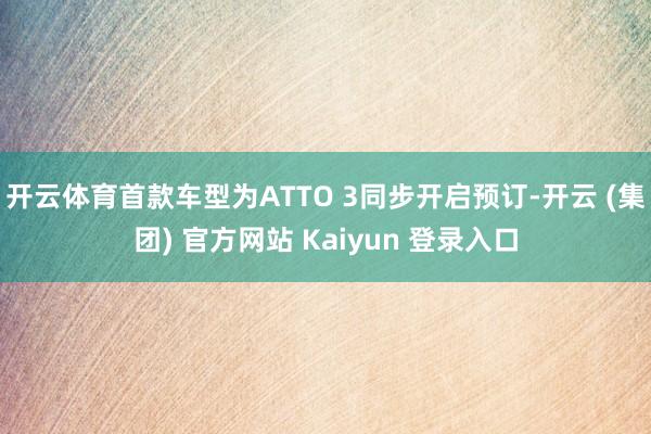 开云体育首款车型为ATTO 3同步开启预订-开云 (集团) 官方网站 Kaiyun 登录入口