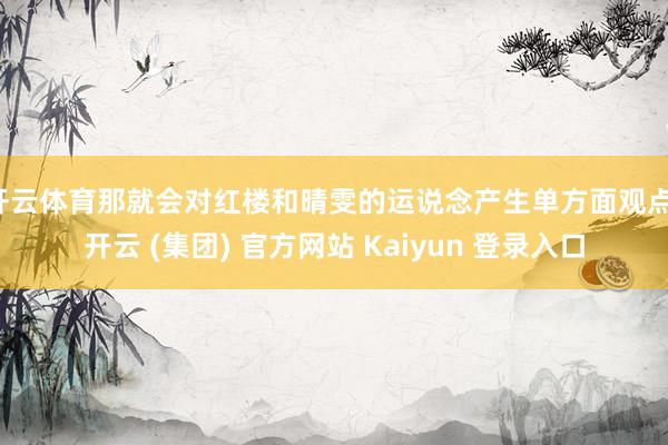 开云体育那就会对红楼和晴雯的运说念产生单方面观点-开云 (集团) 官方网站 Kaiyun 登录入口