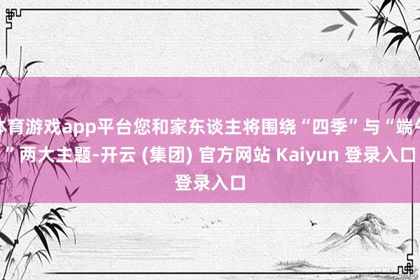 体育游戏app平台您和家东谈主将围绕“四季”与“端午”两大主题-开云 (集团) 官方网站 Kaiyun 登录入口