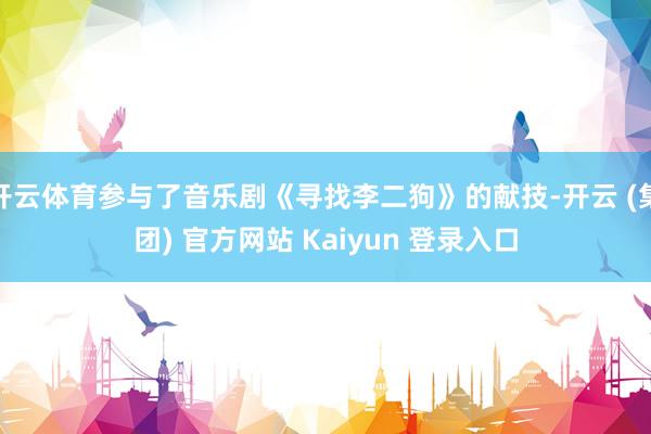 开云体育参与了音乐剧《寻找李二狗》的献技-开云 (集团) 官方网站 Kaiyun 登录入口