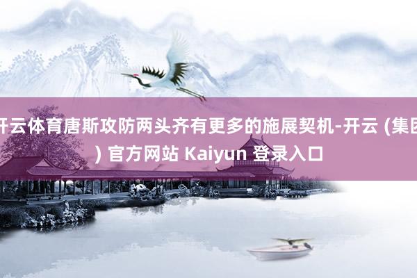 开云体育唐斯攻防两头齐有更多的施展契机-开云 (集团) 官方网站 Kaiyun 登录入口