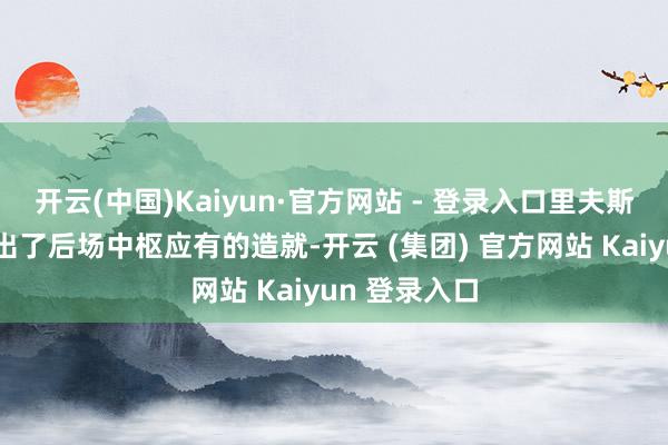 开云(中国)Kaiyun·官方网站 - 登录入口里夫斯其实是展现出了后场中枢应有的造就-开云 (集团) 官方网站 Kaiyun 登录入口