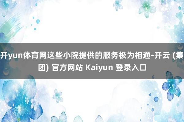 开yun体育网这些小院提供的服务极为相通-开云 (集团) 官方网站 Kaiyun 登录入口