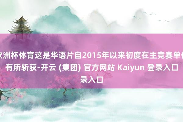欧洲杯体育这是华语片自2015年以来初度在主竞赛单位有所斩获-开云 (集团) 官方网站 Kaiyun 登录入口