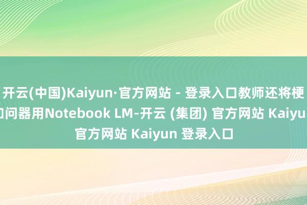 开云(中国)Kaiyun·官方网站 - 登录入口教师还将梗概使用AI扣问器用Notebook LM-开云 (集团) 官方网站 Kaiyun 登录入口