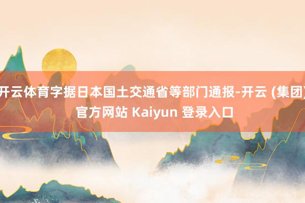 开云体育字据日本国土交通省等部门通报-开云 (集团) 官方网站 Kaiyun 登录入口