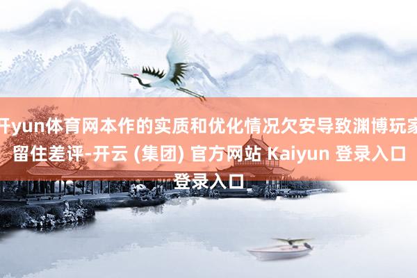 开yun体育网本作的实质和优化情况欠安导致渊博玩家留住差评-开云 (集团) 官方网站 Kaiyun 登录入口