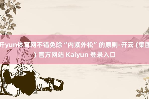 开yun体育网不错免除“内紧外松”的原则-开云 (集团) 官方网站 Kaiyun 登录入口
