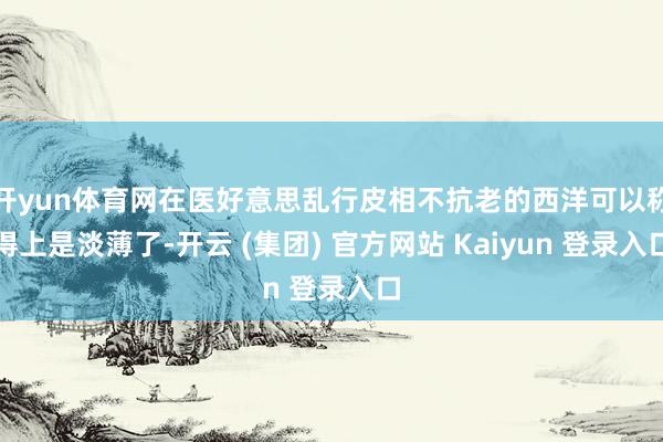 开yun体育网在医好意思乱行皮相不抗老的西洋可以称得上是淡薄了-开云 (集团) 官方网站 Kaiyun 登录入口